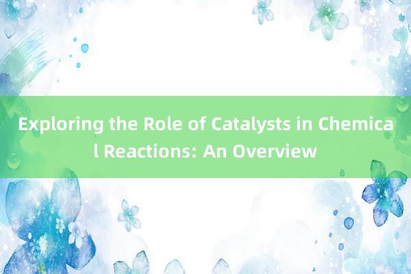 Exploring the Role of Catalysts in Chemical Reactions: An Overview